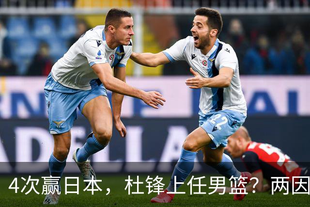 4次赢日本，杜锋上任男篮？两因素关键，曾主动请缨，曾大胜33分